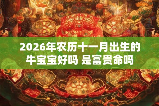 2026年农历十一月出生的牛宝宝好吗 是富贵命吗
