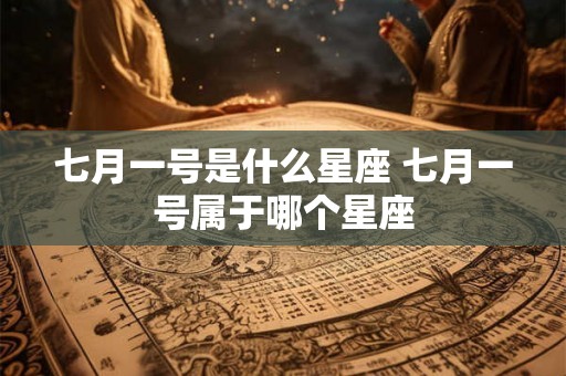 七月一号是什么星座 七月一号属于哪个星座 七月一号是什么星座 七月一号属于哪个星座