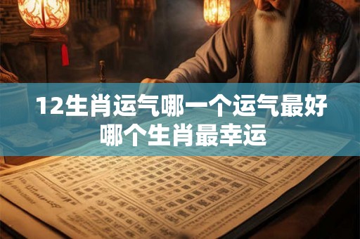 12生肖运气哪一个运气最好 哪个生肖最幸运