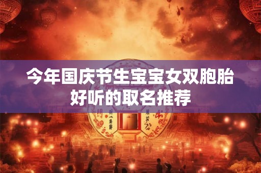 今年国庆节生宝宝女双胞胎好听的取名推荐 今年国庆节生宝宝女双胞胎好听的取名推荐