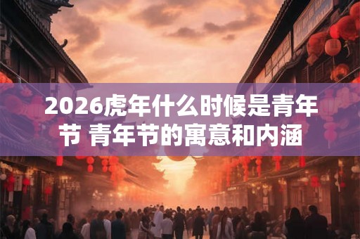 2026虎年什么时候是青年节 青年节的寓意和内涵 2026虎年什么时候是青年节 青年节的寓意和内涵