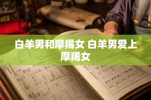 白羊男和摩羯女 白羊男爱上摩羯女