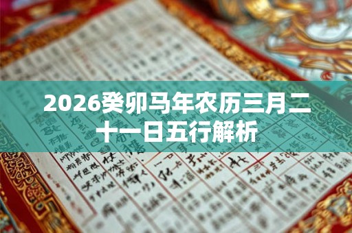 2026癸卯马年农历三月二十一日五行解析 2026癸卯马年农历三月二十一日五行解析