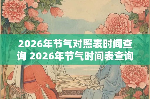 2026年节气对照表时间查询 2026年节气时间表查询