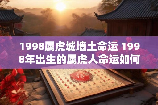 1998属虎城墙土命运 1998年出生的属虎人命运如何 1998属虎城墙土命运 1998年出生的属虎人命运如何