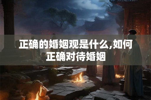 正确的婚姻观是什么,如何正确对待婚姻