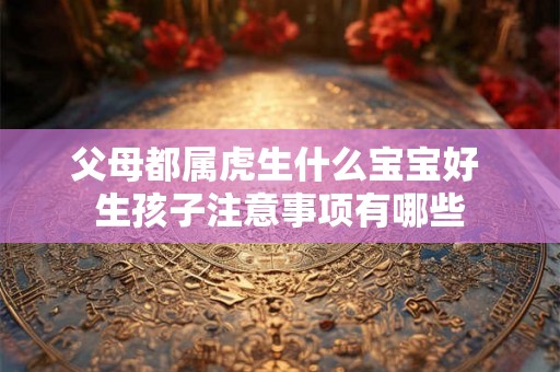 父母都属虎生什么宝宝好 生孩子注意事项有哪些