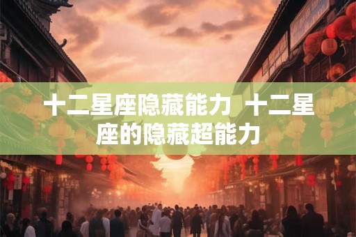 十二星座隐藏能力  十二星座的隐藏超能力