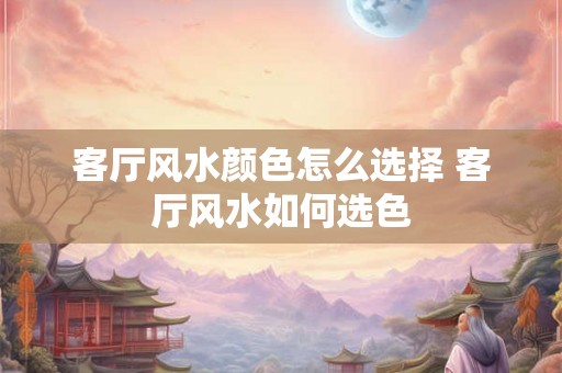 客厅风水颜色怎么选择 客厅风水如何选色