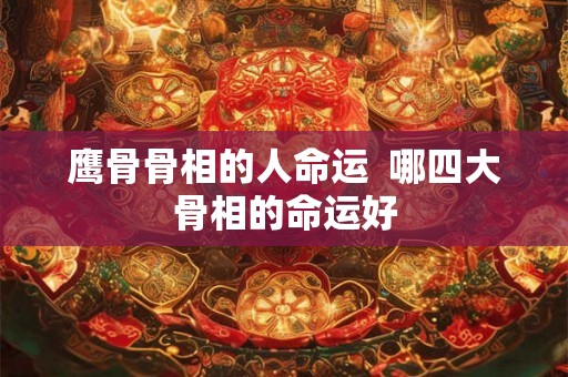 鹰骨骨相的人命运  哪四大骨相的命运好