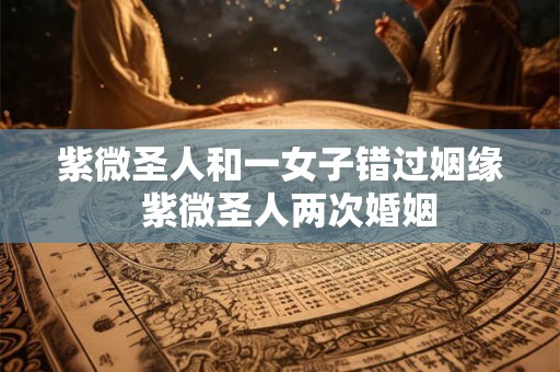 紫微圣人和一女子错过姻缘 紫微圣人两次婚姻 紫微圣人和一女子错过姻缘 紫微圣人两次婚姻