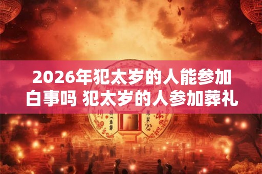 2026年犯太岁的人能参加白事吗 犯太岁的人参加葬礼需要注意什么 2026年犯太岁的人能参加白事吗 犯太岁的人参加葬礼需要注意什么