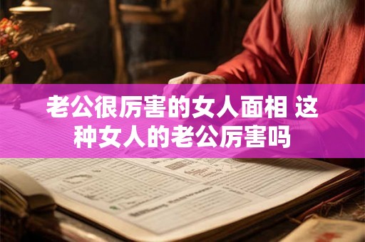 老公很厉害的女人面相 这种女人的老公厉害吗