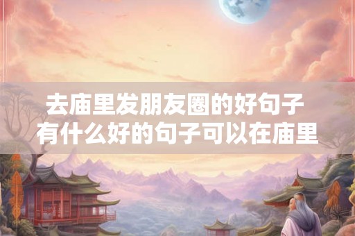 去庙里发朋友圈的好句子 有什么好的句子可以在庙里拍照发朋友圈呢