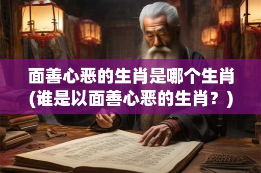 面善心恶的生肖是哪个生肖(谁是以面善心恶的生肖？)