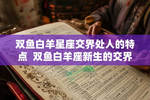 双鱼白羊星座交界处人的特点  双鱼白羊座新生的交界