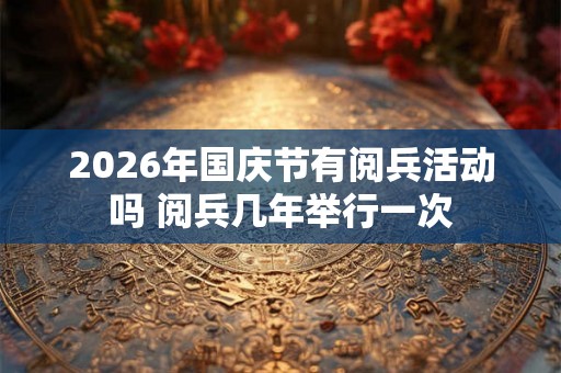 2026年国庆节有阅兵活动吗 阅兵几年举行一次