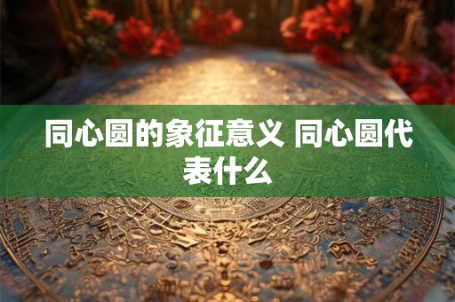 同心圆的象征意义 同心圆代表什么