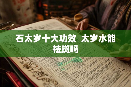 石太岁十大功效  太岁水能祛斑吗
