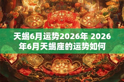 天蝎6月运势2026年 2026年6月天蝎座的运势如何