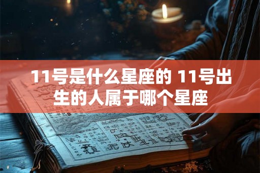 11号是什么星座的 11号出生的人属于哪个星座