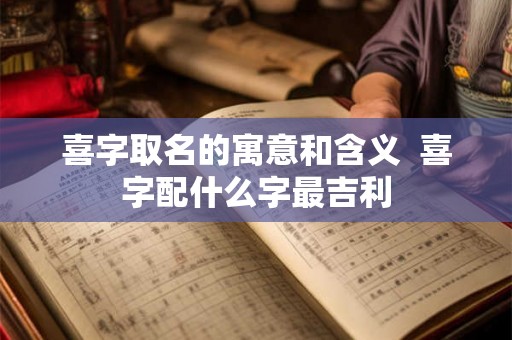喜字取名的寓意和含义  喜字配什么字最吉利