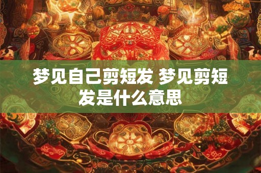 梦见自己剪短发 梦见剪短发是什么意思
