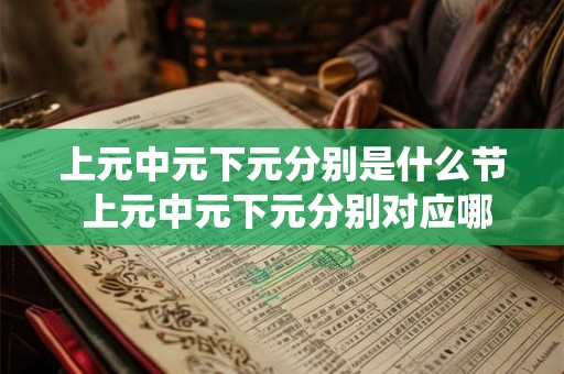 上元中元下元分别是什么节 上元中元下元分别对应哪些传统节日