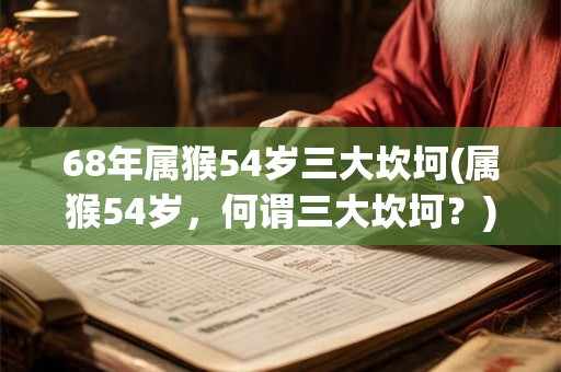 68年属猴54岁三大坎坷(属猴54岁，何谓三大坎坷？)