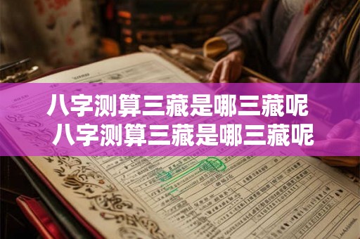 八字测算三藏是哪三藏呢 八字测算三藏是哪三藏呢 八字测算三藏是哪三藏呢 八字测算三藏是哪三藏呢