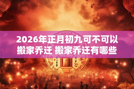 2026年正月初九可不可以搬家乔迁 搬家乔迁有哪些讲究 2026年正月初九可不可以搬家乔迁 搬家乔迁有哪些讲究