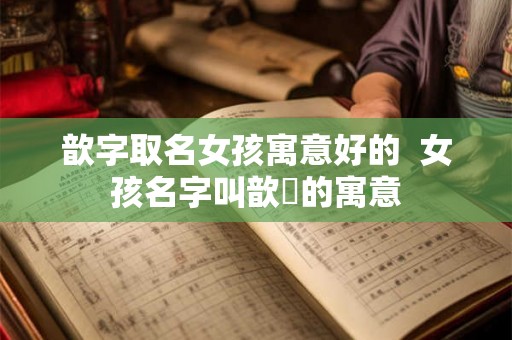 歆字取名女孩寓意好的  女孩名字叫歆玥的寓意
