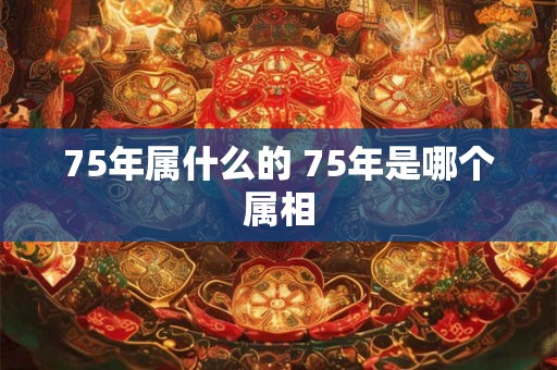75年属什么的 75年是哪个属相