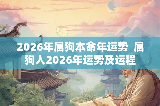 2026年属狗本命年运势  属狗人2026年运势及运程