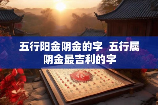 五行阳金阴金的字  五行属阴金最吉利的字