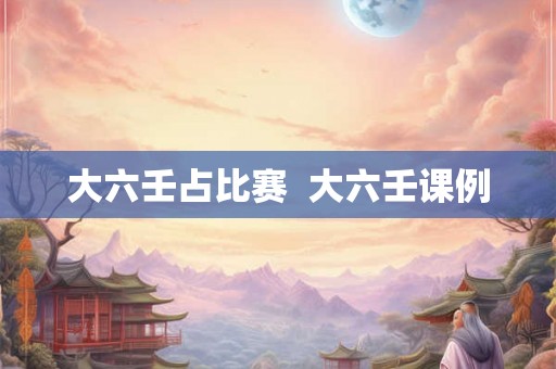 大六壬占比赛  大六壬课例