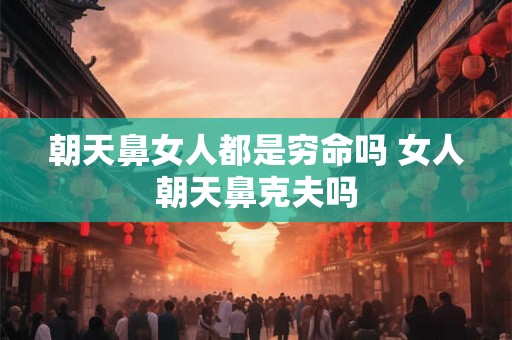 朝天鼻女人都是穷命吗 女人朝天鼻克夫吗