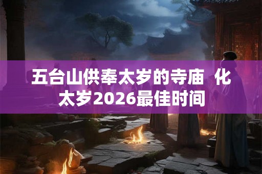 五台山供奉太岁的寺庙  化太岁2026最佳时间