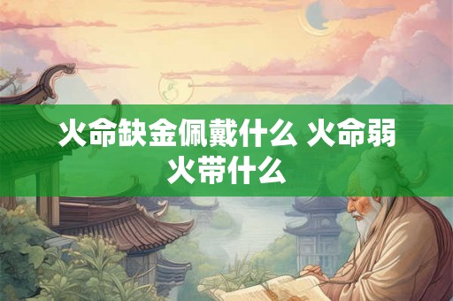 火命缺金佩戴什么 火命弱火带什么