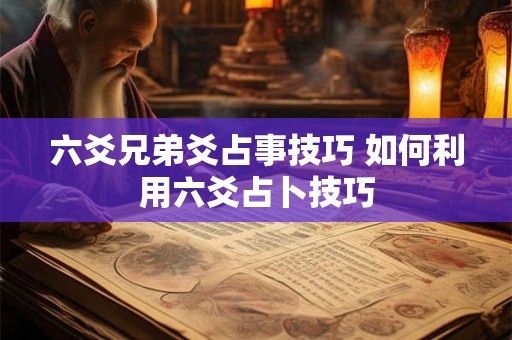 六爻兄弟爻占事技巧 如何利用六爻占卜技巧 六爻兄弟爻占事技巧 如何利用六爻占卜技巧