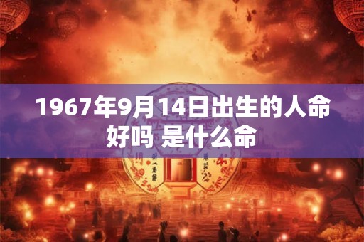 1967年9月14日出生的人命好吗 是什么命