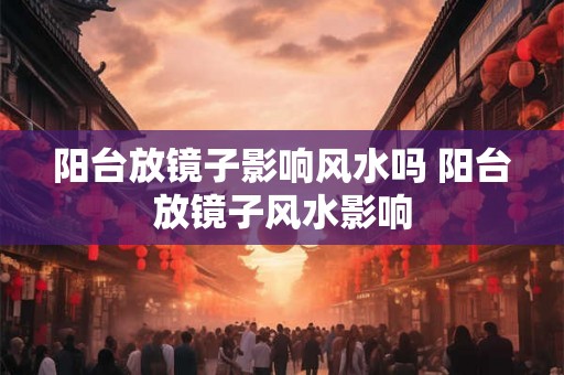 阳台放镜子影响风水吗 阳台放镜子风水影响
