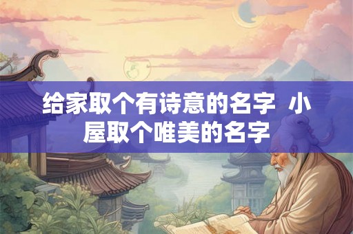 给家取个有诗意的名字  小屋取个唯美的名字