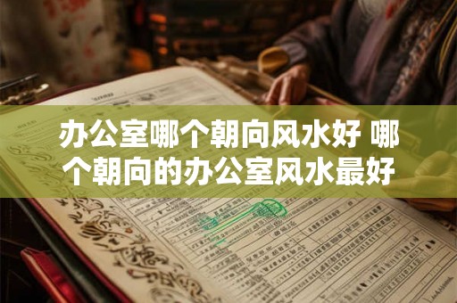 办公室哪个朝向风水好 哪个朝向的办公室风水最好 办公室哪个朝向风水好 哪个朝向的办公室风水最好