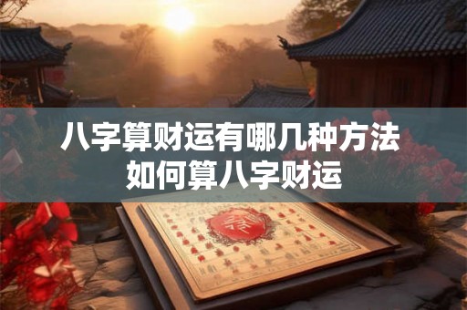 八字算财运有哪几种方法 如何算八字财运 八字算财运有哪几种方法 如何算八字财运