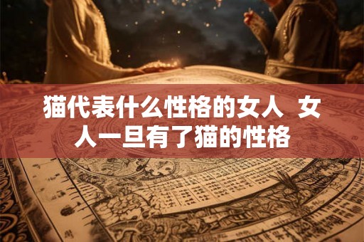猫代表什么性格的女人 女人一旦有了猫的性格 猫代表什么性格的女人 女人一旦有了猫的性格