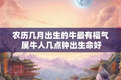 农历几月出生的牛最有福气 属牛人几点钟出生命好