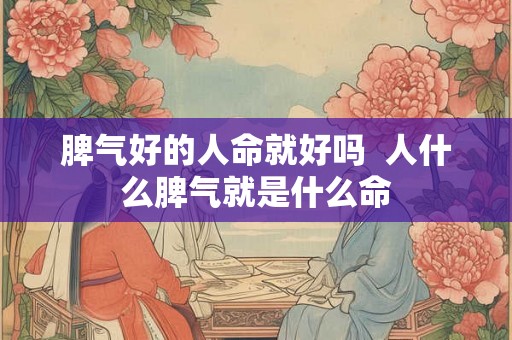脾气好的人命就好吗 人什么脾气就是什么命 脾气好的人命就好吗 人什么脾气就是什么命