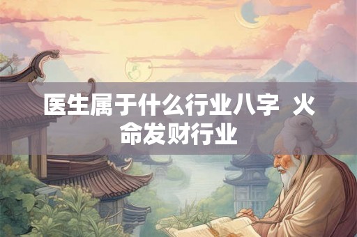 医生属于什么行业八字 火命发财行业 医生属于什么行业八字 火命发财行业