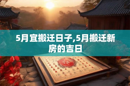 5月宜搬迁日子,5月搬迁新房的吉日 5月宜搬迁日子,5月搬迁新房的吉日